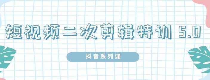 陆明明·短视频二次剪辑特训5.0，1部手机就可以操作，0基础掌握短视频二次剪辑和混剪技-来缘阁