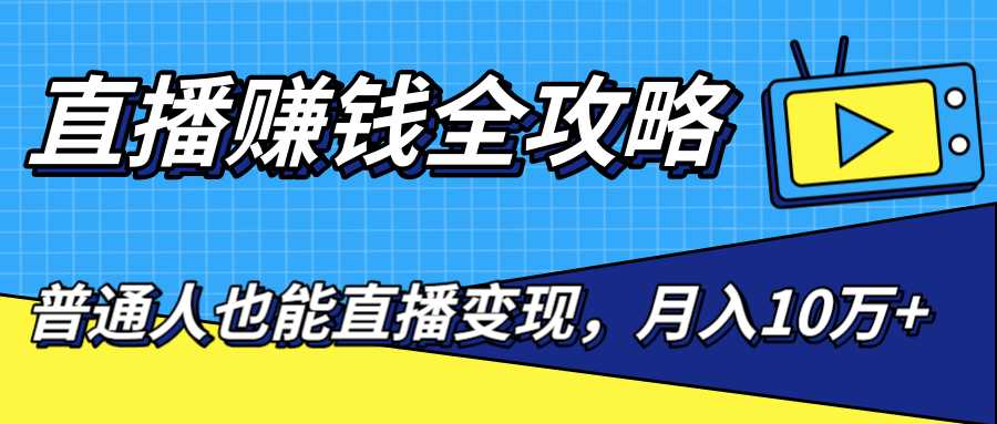 直播赚钱全攻略，0粉丝流量玩法，普通人也能直播变现，月入10万+（25节视频）-来缘阁