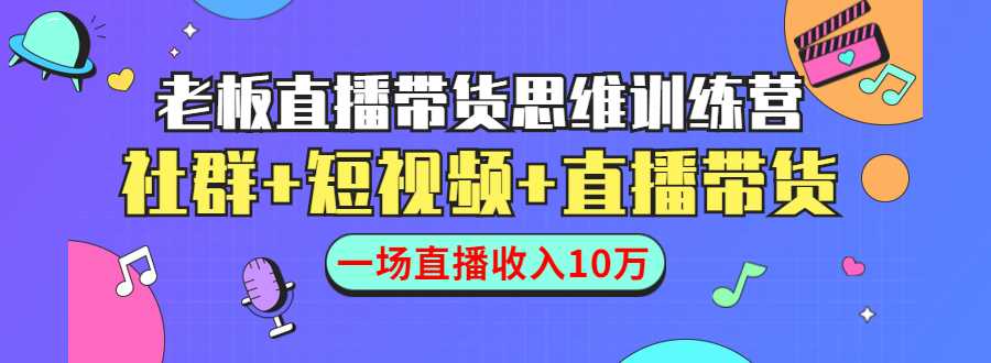直播带货思维训练营：社群+短视频+直播带货：一场直播收入10万-来缘阁