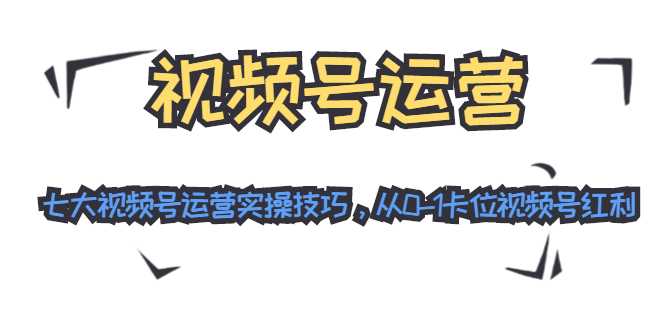 视频号运营：七大视频号运营实操技巧，从0-1卡位视频号红利-来缘阁
