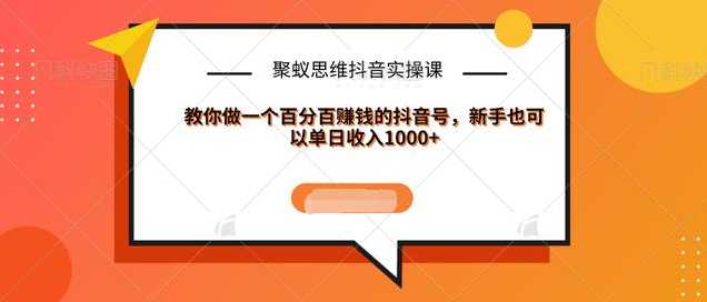 聚蚁思维抖音实操课:教你做一个百分百赚钱的抖音号，新手也可以单日收入1000+-来缘阁