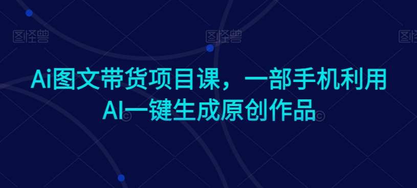 Ai图文带货项目课，一部手机利用AI一键生成原创作品-来缘阁