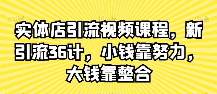 实体店引流视频课程，新引流36计，小钱靠努力，大钱靠整合-来缘阁