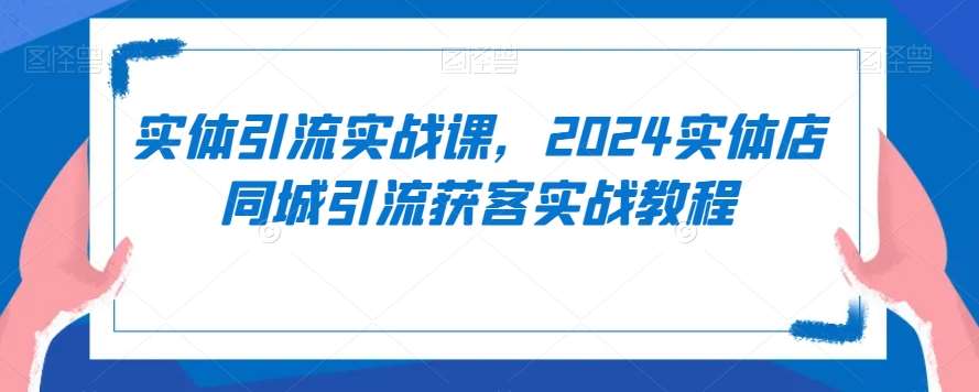 实体引流实战课，实体店同城引流获客实战教程-来缘阁