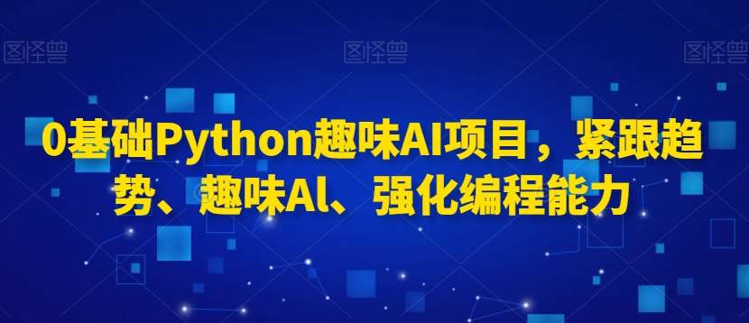 0基础Python趣味AI项目，紧跟趋势、趣味Al、强化编程能力-来缘阁