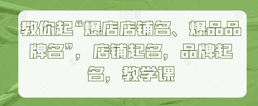 教你起“爆店店铺名、爆品品牌名”，店铺起名，品牌起名，教学课-来缘阁