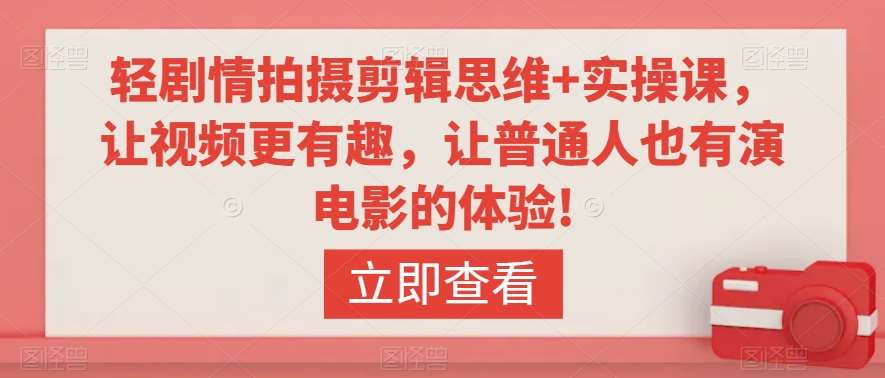 轻剧情拍摄剪辑思维+实操课，让视频更有趣，让普通人也有演电影的体验!-来缘阁