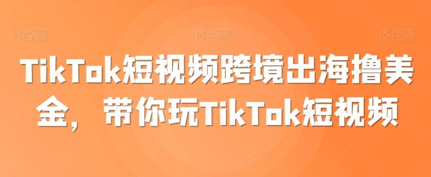 TikTok短视频跨境出海撸美金，带你玩TikTok短视频-来缘阁