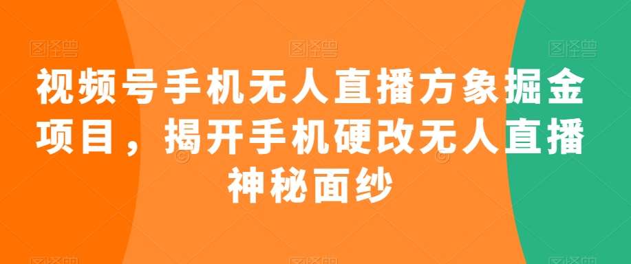 视频号手机无人直播方象掘金项目，揭开手机硬改无人直播神秘面纱-来缘阁