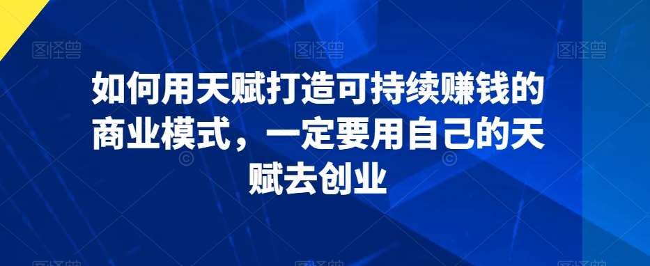 如何用天赋打造可持续赚钱的商业模式，一定要用自己的天赋去创业-来缘阁