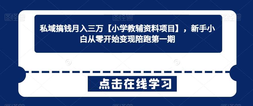 私域搞钱月入三万【小学教辅资料项目】，新手小白从零开始变现陪跑第一期-来缘阁