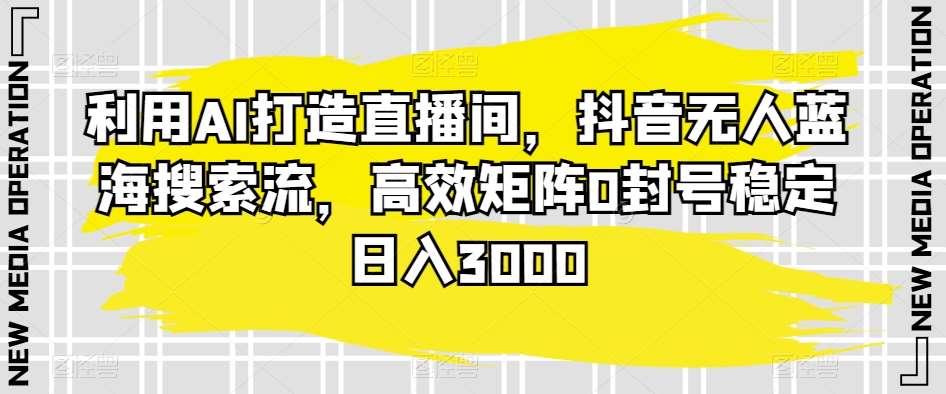 利用AI打造直播间，抖音无人蓝海搜索流，高效矩阵0封号稳定日入3000-来缘阁