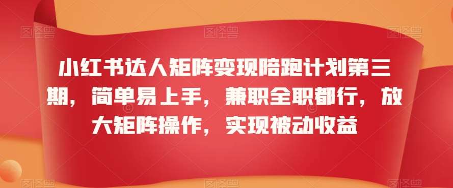 小红书达人矩阵变现陪跑计划第三期，简单易上手，兼/职全职都行，放大矩阵操作，实现被动收益-来缘阁