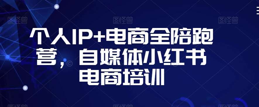 个人IP+电商全陪跑营，自媒体小红书电商培训-来缘阁