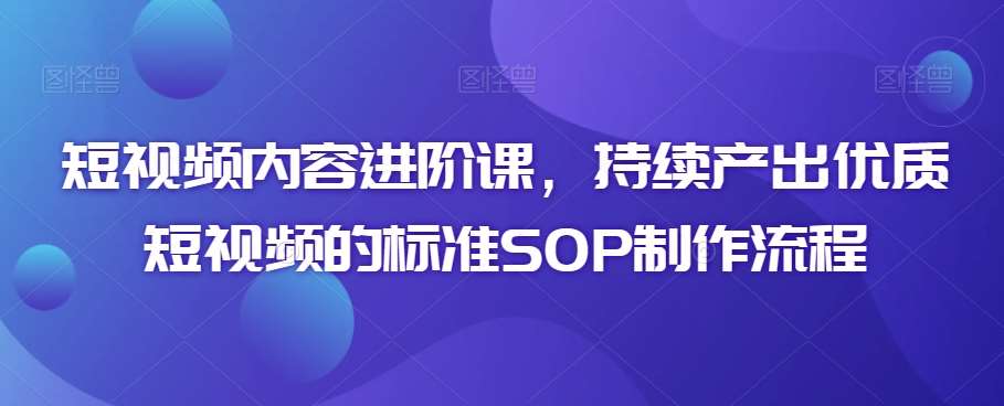 短视频内容进阶课，持续产出优质短视频的标准SOP制作流程-来缘阁