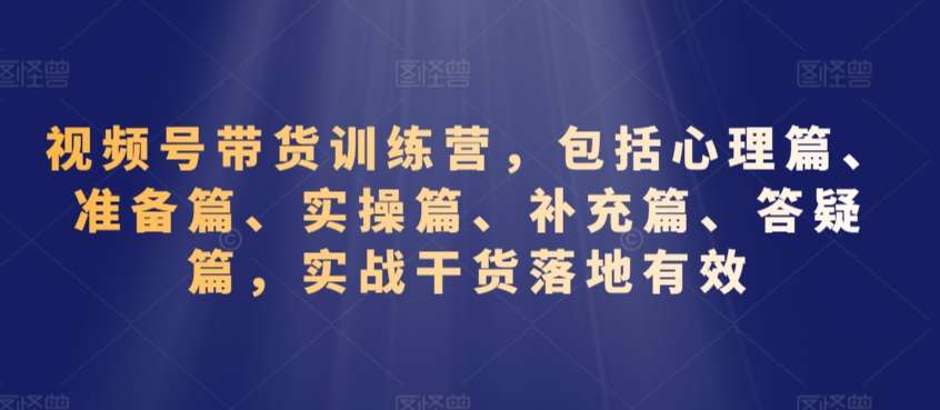 视频号带货训练营，包括心理篇、准备篇、实操篇、补充篇、答疑篇，实战干货落地有效-来缘阁