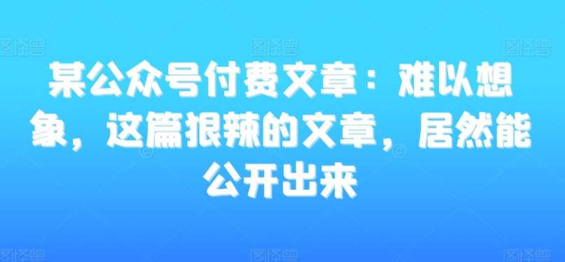 某公众号付费文章：难以想象，这篇狠辣的文章，居然能公开出来-来缘阁