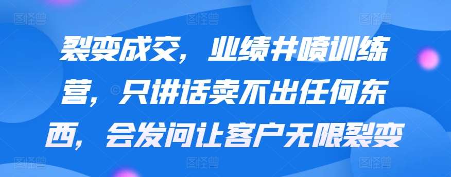 裂变成交，业绩井喷训练营，只讲话卖不出任何东西，会发问让客户无限裂变-来缘阁