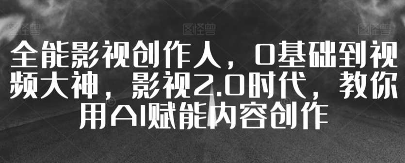 全能影视创作人，0基础到视频大神，影视2.0时代，教你用AI赋能内容创作-来缘阁