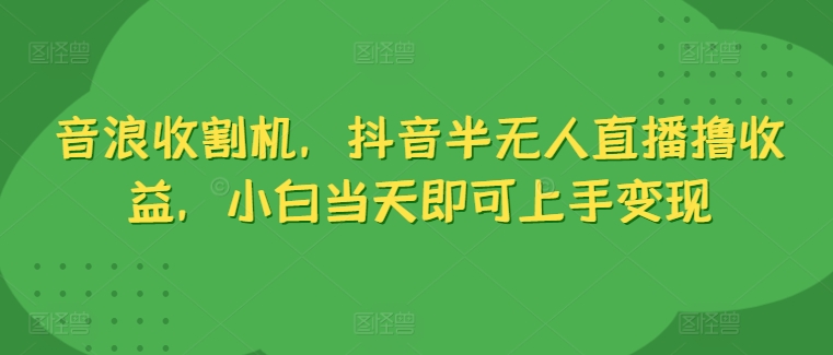 音浪收割机，抖音半无人直播撸收益，小白当天即可上手变现-来缘阁