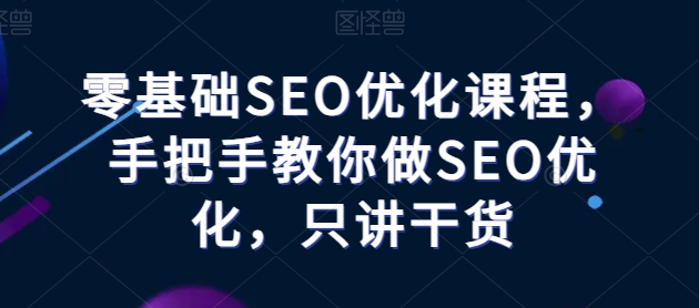 零基础SEO优化课程，手把手教你做SEO优化，只讲干货-来缘阁