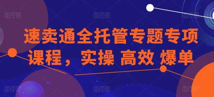 速卖通全托管专题专项课程，实操 高效 爆单-来缘阁