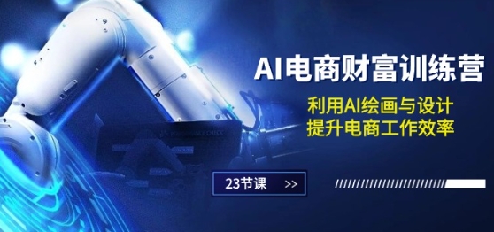 AI电商-财富训练营：利用AI绘画与设计，提升电商工作效率(23节课)-来缘阁