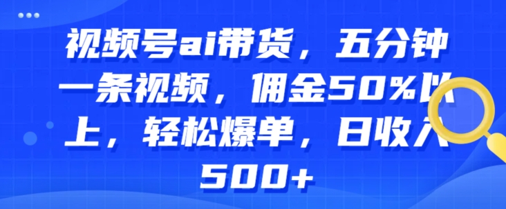 视频号ai带货，五分钟一条视频，佣金50%以上，轻松爆单，日收入几张-来缘阁