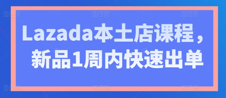 Lazada本土店课程，新品1周内快速出单-来缘阁
