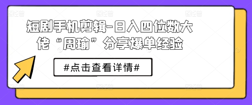 短剧手机剪辑-日入四位数大佬“周瑜”分享爆单经验-来缘阁
