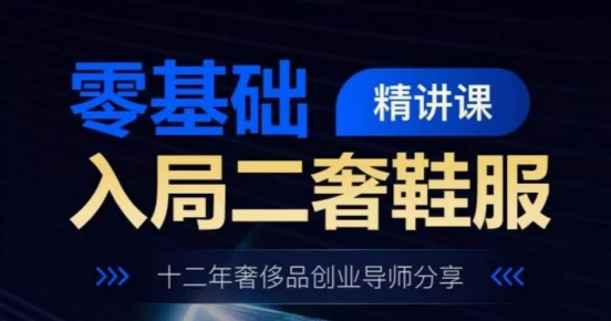 零基础入局二奢鞋服精讲课，十二年奢侈品创业导师分享-来缘阁