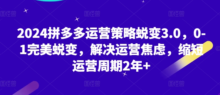 拼多多运营策略蜕变3.0，0-1完美蜕变，解决运营焦虑，缩短运营周期2年+-来缘阁
