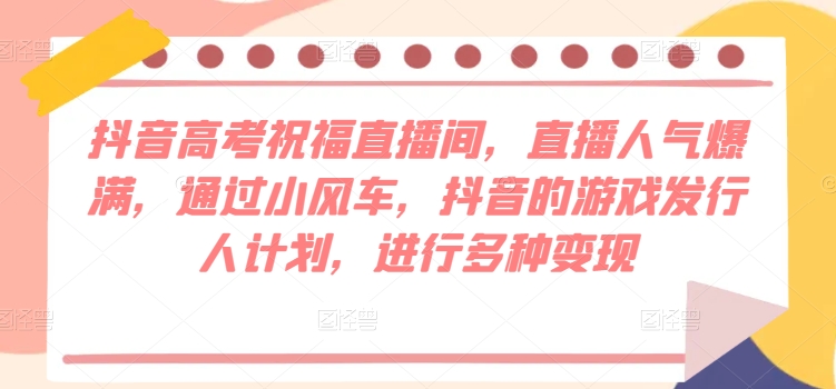 抖音高考祝福直播间，直播人气爆满，通过小风车，抖音的游戏发行人计划，进行多种变现-来缘阁