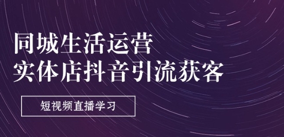 同城生活运营-实体店抖音引流获客：短视频直播学习(9节课)-来缘阁