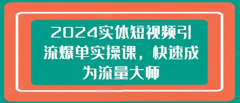 实体短视频引流爆单实操课，快速成为流量大师-来缘阁