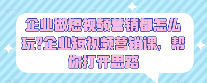 企业做短视频营销都怎么玩?企业短视频营销课，帮你打开思路-来缘阁