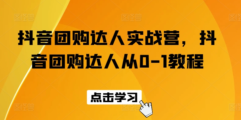 抖音团购达人实战营，抖音团购达人从0-1教程-来缘阁