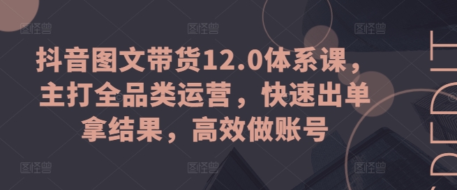 抖音图文带货12.0体系课，主打全品类运营，快速出单拿结果，高效做账号-来缘阁