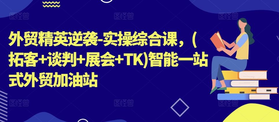 外贸精英逆袭-实操综合课，(拓客+谈判+展会+TK)智能一站式外贸加油站-来缘阁