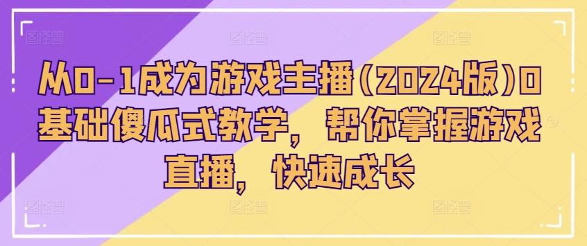 从0-1成为游戏主播(2024版)0基础傻瓜式教学，帮你掌握游戏直播，快速成长-来缘阁
