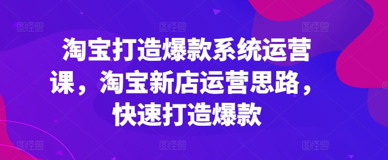 淘宝打造爆款系统运营课，淘宝新店运营思路，快速打造爆款-来缘阁