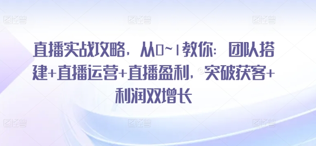 直播实战攻略，​从0~1教你：团队搭建+直播运营+直播盈利，突破获客+利润双增长-来缘阁