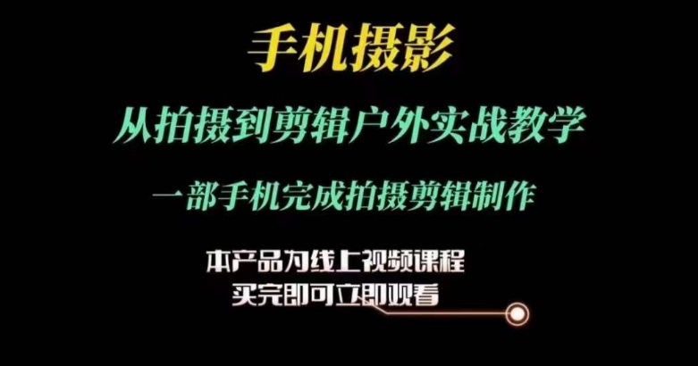 运镜剪辑实操课，手机摄影从拍摄到剪辑户外实战教学，一部手机完成拍摄剪辑制作-来缘阁