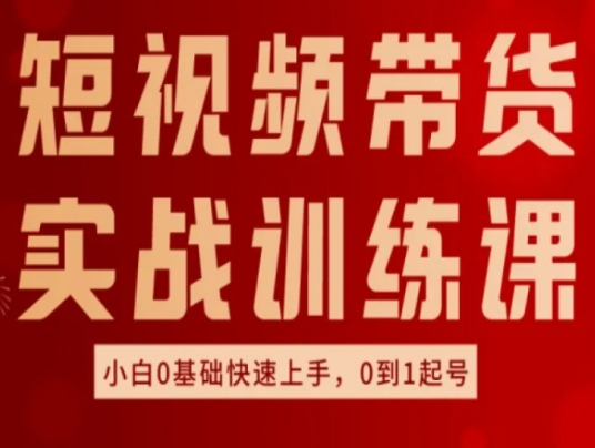 短视频带货实战训练课，好物分享实操，小白0基础快速上手，0到1起号-来缘阁
