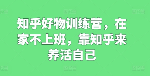 知乎好物训练营，在家不上班，靠知乎来养活自己-来缘阁