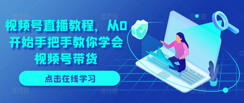 视频号直播教程，从0开始手把手教你学会视频号带货-来缘阁