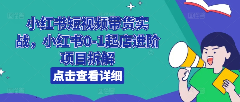 小红书短视频带货实战，小红书0-1起店进阶项目拆解-来缘阁