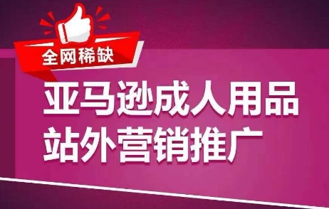 全网稀缺！亚马逊成人用品站外营销推广，​教你引爆站外流量，开启爆单模式-来缘阁