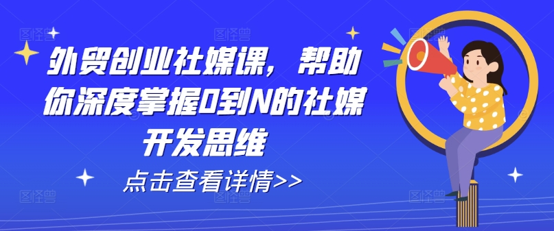 外贸创业社媒课，帮助你深度掌握0到N的社媒开发思维-来缘阁