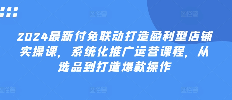 付免联动打造盈利型店铺实操课，​系统化推广运营课程，从选品到打造爆款操作-来缘阁